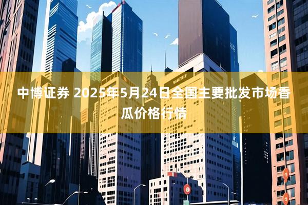 中博证券 2025年5月24日全国主要批发市场香瓜价格行情