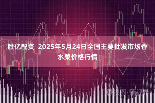 胜亿配资  2025年5月24日全国主要批发市场香水梨价格行情