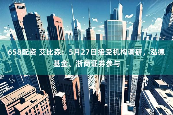 658配资 艾比森：5月27日接受机构调研，泓德基金、浙商证券参与