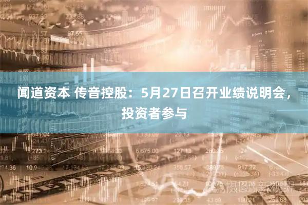 闻道资本 传音控股：5月27日召开业绩说明会，投资者参与