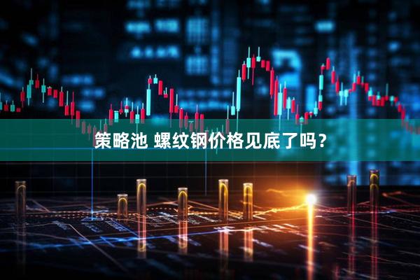 策略池 螺纹钢价格见底了吗？
