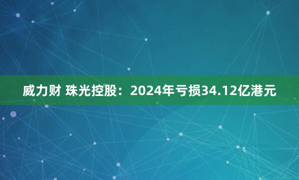 威力财 珠光控股：2024年亏损34.12亿港元