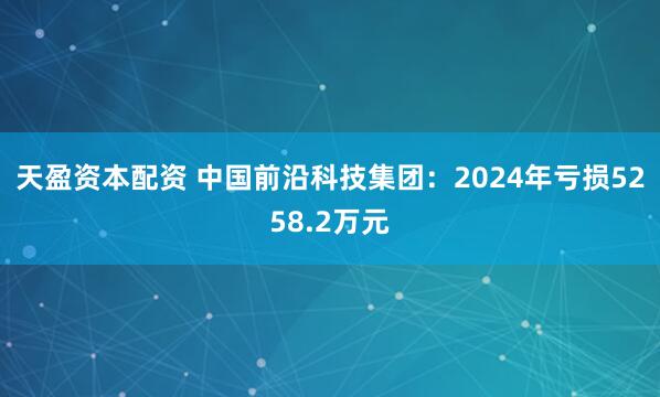 天盈资本配资 中国前沿科技集团：2024年亏损5258.2万元