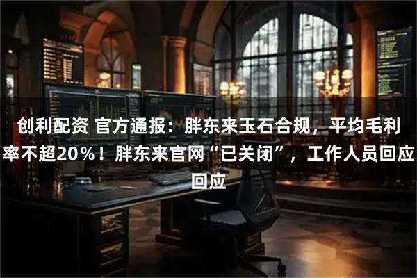 创利配资 官方通报：胖东来玉石合规，平均毛利率不超20％！胖东来官网“已关闭”，工作人员回应
