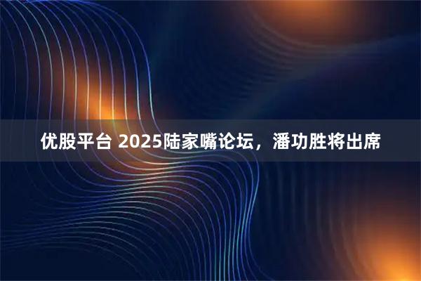 优股平台 2025陆家嘴论坛,潘功胜将出席