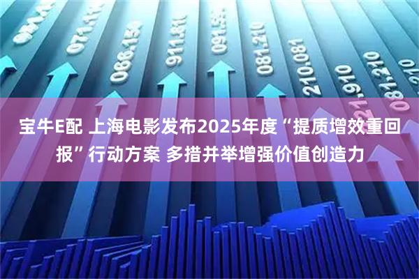 宝牛E配 上海电影发布2025年度“提质增效重回报”行动方案 多措并举增强价值创造力