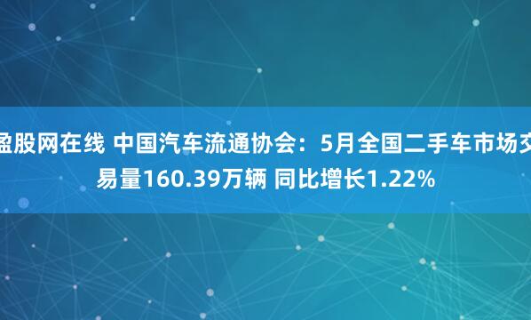 盈股网在线 中国汽车流通协会：5月全国二手车市场交易量160.39万辆 同比增长1.22%
