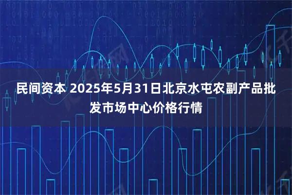 民间资本 2025年5月31日北京水屯农副产品批发市场中心价格行情