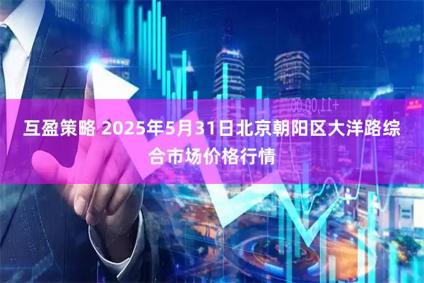 互盈策略 2025年5月31日北京朝阳区大洋路综合市场价格行情