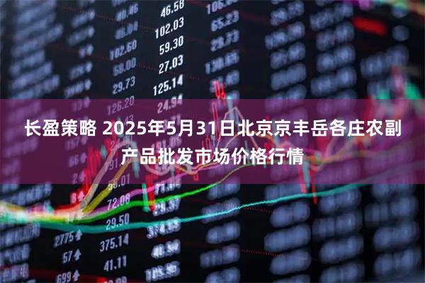 长盈策略 2025年5月31日北京京丰岳各庄农副产品批发市场价格行情