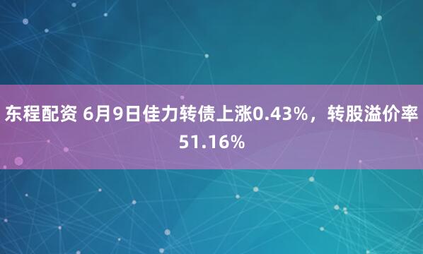 东程配资 6月9日佳力转债上涨0.43%，转股溢价率51.16%