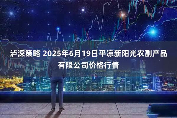 泸深策略 2025年6月19日平凉新阳光农副产品有限公司价格行情