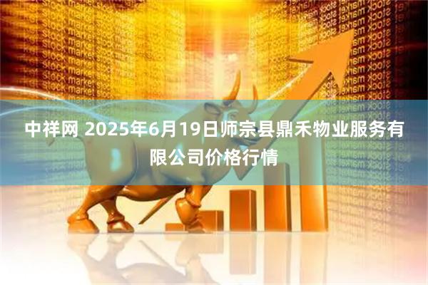 中祥网 2025年6月19日师宗县鼎禾物业服务有限公司价格行情