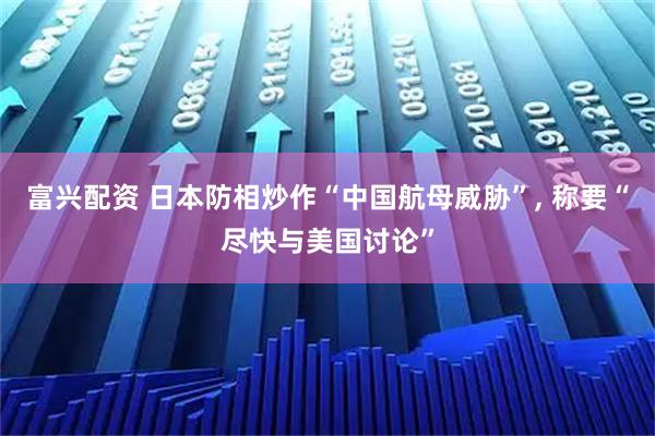 富兴配资 日本防相炒作“中国航母威胁”, 称要“尽快与美国讨论”
