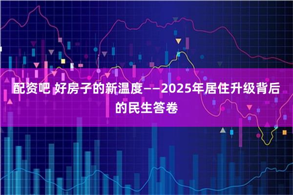 配资吧 好房子的新温度——2025年居住升级背后的民生答卷