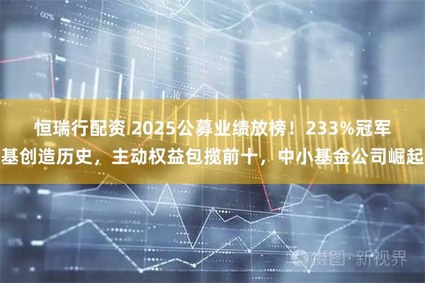 恒瑞行配资 2025公募业绩放榜！233%冠军基创造历史，主动权益包揽前十，中小基金公司崛起