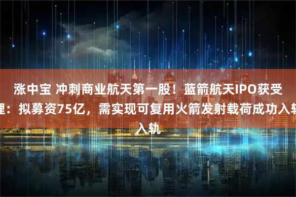 涨中宝 冲刺商业航天第一股！蓝箭航天IPO获受理：拟募资75亿，需实现可复用火箭发射载荷成功入轨