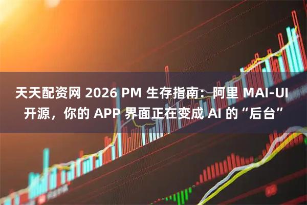 天天配资网 2026 PM 生存指南：阿里 MAI-UI 开源，你的 APP 界面正在变成 AI 的“后台”