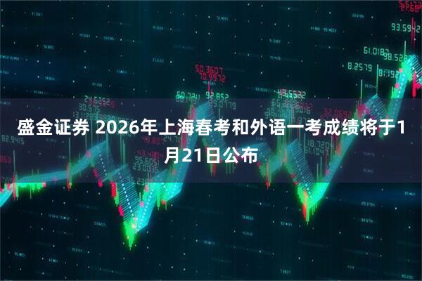 盛金证券 2026年上海春考和外语一考成绩将于1月21日公布