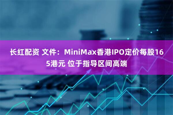 长红配资 文件：MiniMax香港IPO定价每股165港元 位于指导区间高端