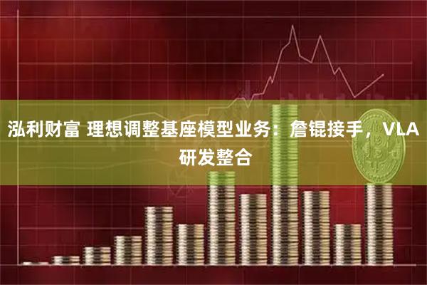 泓利财富 理想调整基座模型业务：詹锟接手，VLA 研发整合