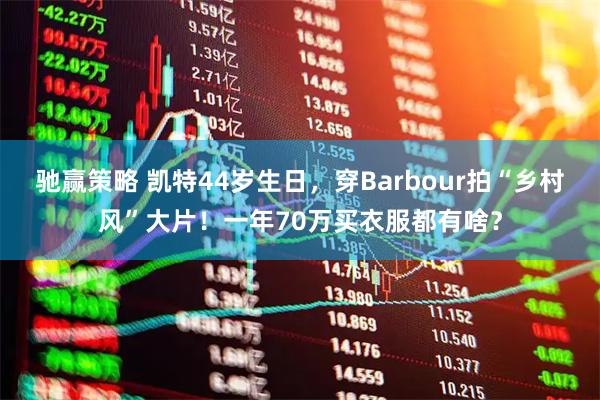 驰赢策略 凯特44岁生日，穿Barbour拍“乡村风”大片！一年70万买衣服都有啥？