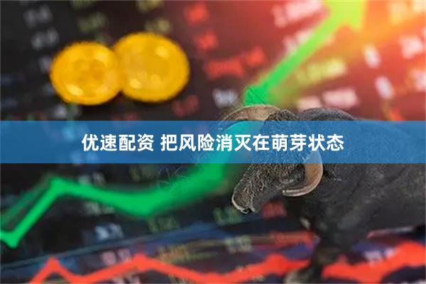 优速配资 把风险消灭在萌芽状态