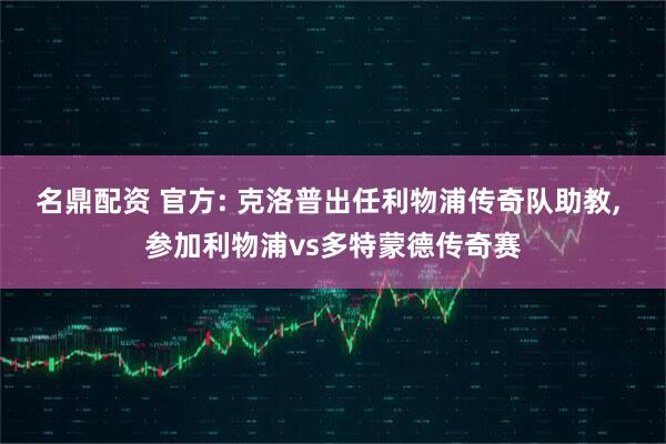 名鼎配资 官方: 克洛普出任利物浦传奇队助教, 参加利物浦vs多特蒙德传奇赛