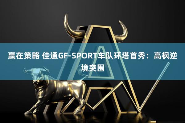 赢在策略 佳通GF-SPORT车队环塔首秀：高枫逆境突围