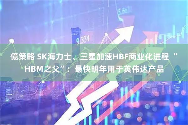 億策略 SK海力士、三星加速HBF商业化进程 “HBM之父”：最快明年用于英伟达产品