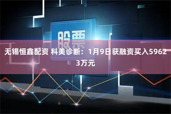 无锡恒鑫配资 科美诊断：1月9日获融资买入59623万元