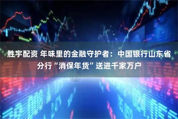 胜宇配资 年味里的金融守护者：中国银行山东省分行“消保年货”送进千家万户
