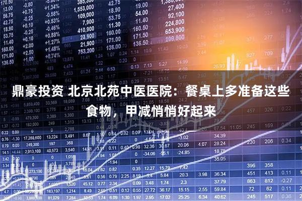 鼎豪投资 北京北苑中医医院：餐桌上多准备这些食物，甲减悄悄好起来