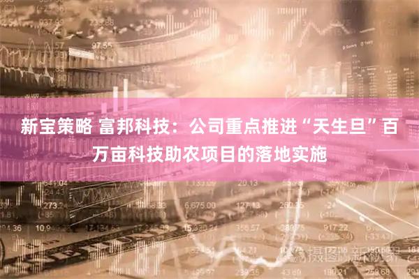 新宝策略 富邦科技：公司重点推进“天生旦”百万亩科技助农项目的落地实施