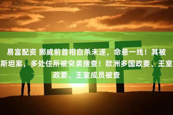 易富配资 挪威前首相自杀未遂，命悬一线！其被指涉爱泼斯坦案，多处住所被突袭搜查！欧洲多国政要、王室成员被查