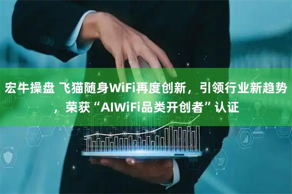 宏牛操盘 飞猫随身WiFi再度创新，引领行业新趋势，荣获“AIWiFi品类开创者”认证