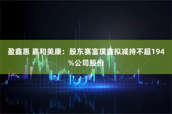盈鑫惠 嘉和美康：股东赛富璞鑫拟减持不超194%公司股份