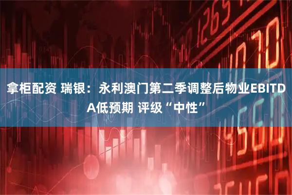 拿柜配资 瑞银：永利澳门第二季调整后物业EBITDA低预期 评级“中性”