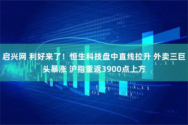 启兴网 利好来了！恒生科技盘中直线拉升 外卖三巨头暴涨 沪指重返3900点上方