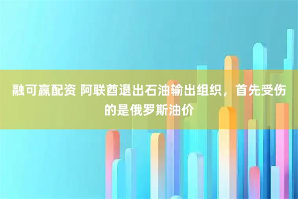 融可赢配资 阿联酋退出石油输出组织，首先受伤的是俄罗斯油价