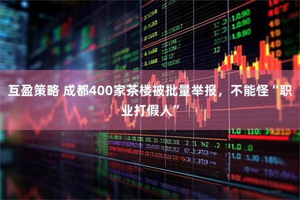 互盈策略 成都400家茶楼被批量举报，不能怪“职业打假人”