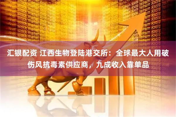 汇银配资 江西生物登陆港交所：全球最大人用破伤风抗毒素供应商，九成收入靠单品