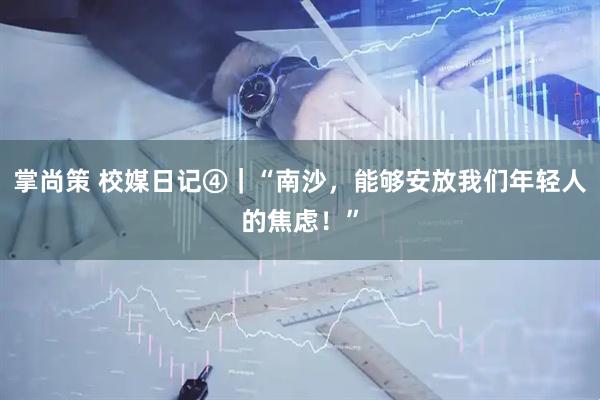掌尚策 校媒日记④｜“南沙，能够安放我们年轻人的焦虑！”